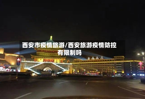 西安市疫情旅游/西安旅游疫情防控有限制吗-第1张图片