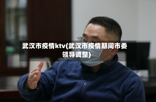 武汉市疫情ktv(武汉市疫情期间市委领导调整)-第1张图片