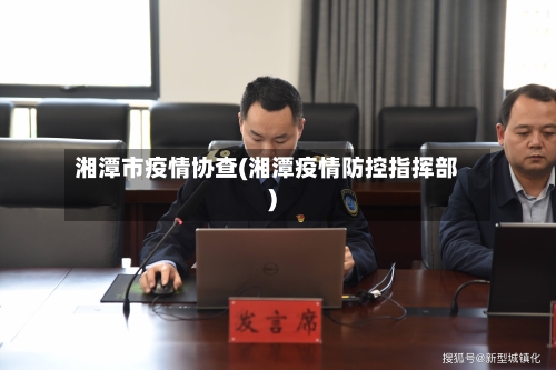 湘潭市疫情协查(湘潭疫情防控指挥部)-第2张图片