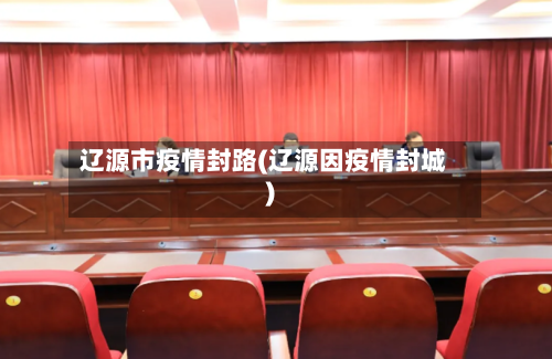 辽源市疫情封路(辽源因疫情封城)-第2张图片