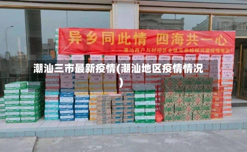潮汕三市最新疫情(潮汕地区疫情情况)-第2张图片