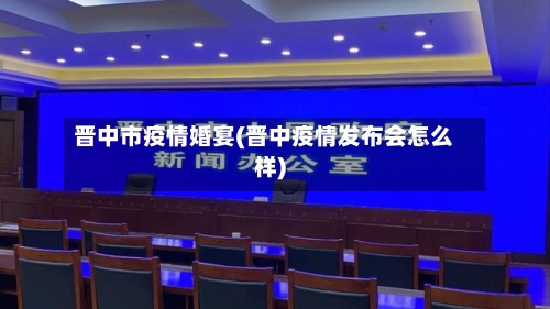 晋中市疫情婚宴(晋中疫情发布会怎么样)-第1张图片