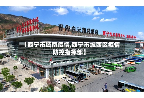 【西宁市城南疫情,西宁市城西区疫情防控指挥部】-第1张图片