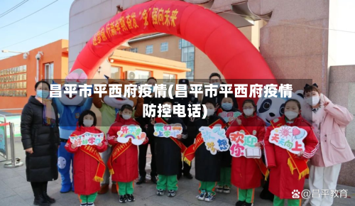 昌平市平西府疫情(昌平市平西府疫情防控电话)-第1张图片