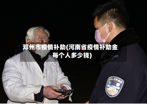 邓州市疫情补助(河南省疫情补助金每个人多少钱)-第1张图片
