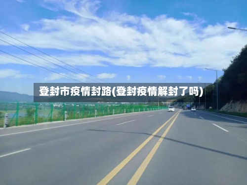 登封市疫情封路(登封疫情解封了吗)-第1张图片