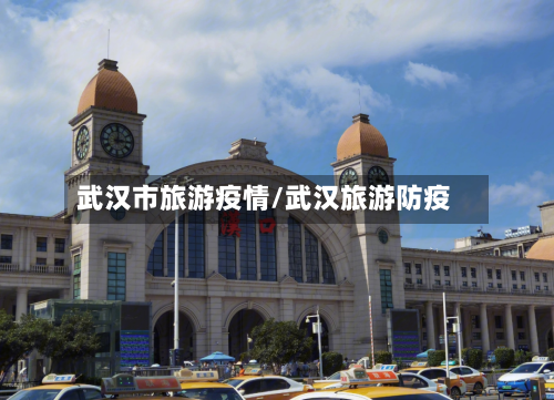 武汉市旅游疫情/武汉旅游防疫-第1张图片