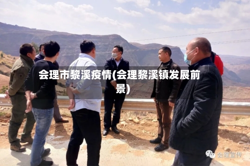 会理市黎溪疫情(会理黎溪镇发展前景)-第1张图片