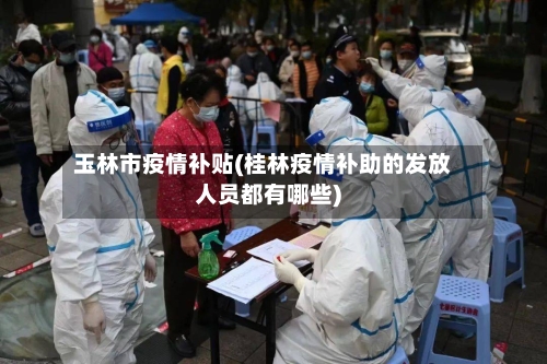 玉林市疫情补贴(桂林疫情补助的发放人员都有哪些)-第1张图片