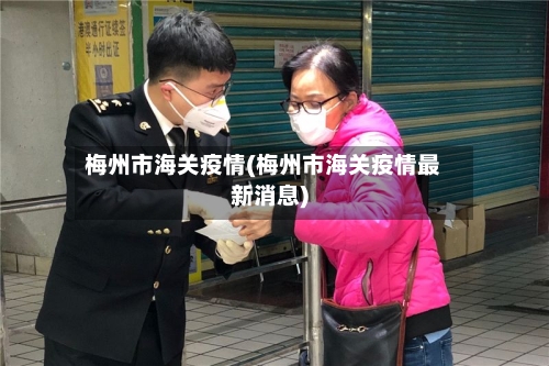 梅州市海关疫情(梅州市海关疫情最新消息)-第2张图片