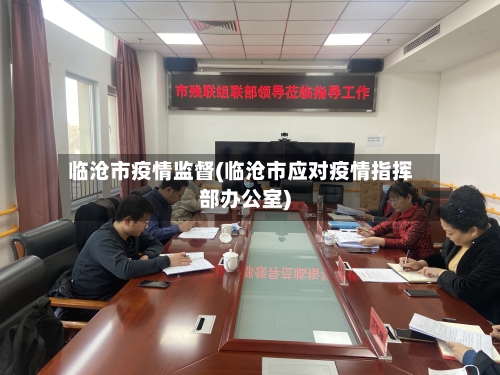 临沧市疫情监督(临沧市应对疫情指挥部办公室)-第1张图片