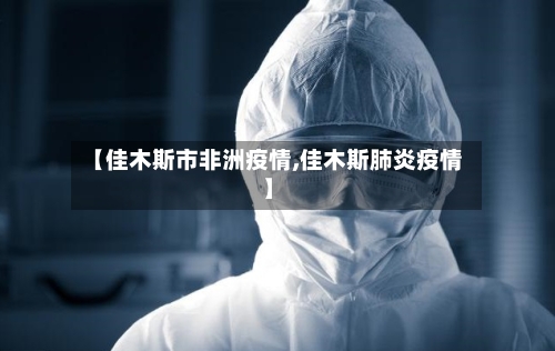 【佳木斯市非洲疫情,佳木斯肺炎疫情】-第2张图片