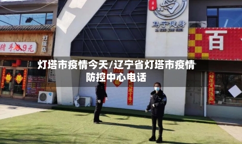 灯塔市疫情今天/辽宁省灯塔市疫情防控中心电话-第1张图片