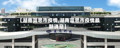 【湖南蓝思市疫情,湖南蓝思市疫情最新消息】-第3张图片