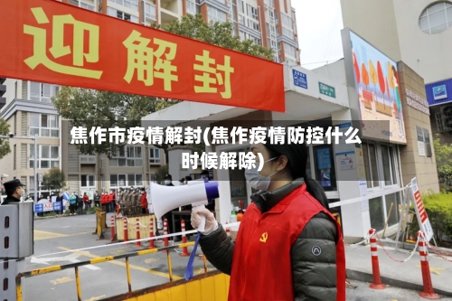 焦作市疫情解封(焦作疫情防控什么时候解除)-第1张图片