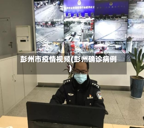 彭州市疫情视频(彭州确诊病例)-第2张图片