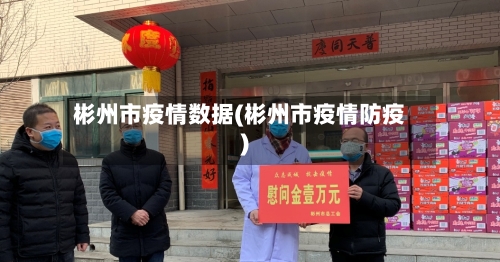 彬州市疫情数据(彬州市疫情防疫)-第3张图片