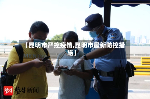 【昆明市严控疫情,昆明市最新防控措施】-第3张图片