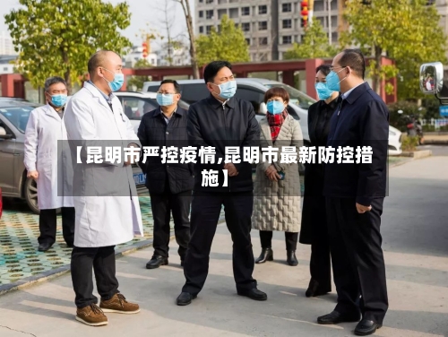 【昆明市严控疫情,昆明市最新防控措施】-第1张图片