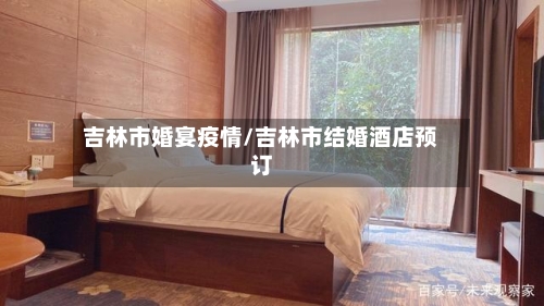 吉林市婚宴疫情/吉林市结婚酒店预订-第1张图片