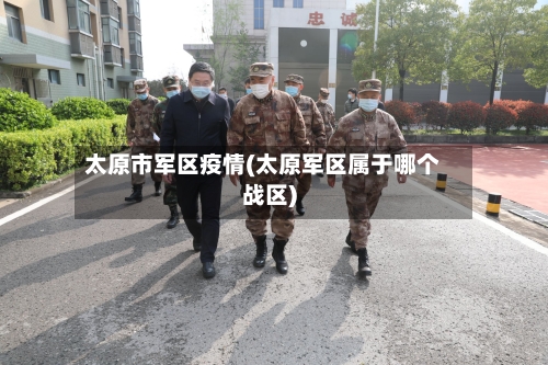 太原市军区疫情(太原军区属于哪个战区)-第1张图片