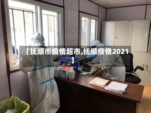【抚顺市疫情超市,抚顺疫情2021】-第1张图片