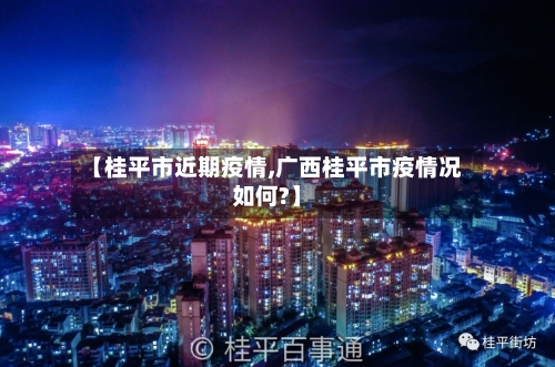【桂平市近期疫情,广西桂平市疫情况如何?】-第1张图片