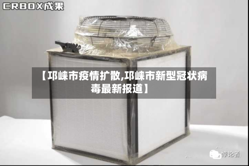 【邛崃市疫情扩散,邛崃市新型冠状病毒最新报道】-第2张图片