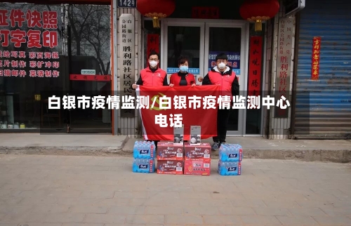 白银市疫情监测/白银市疫情监测中心电话-第1张图片