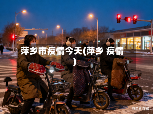 萍乡市疫情今天(萍乡 疫情)-第1张图片