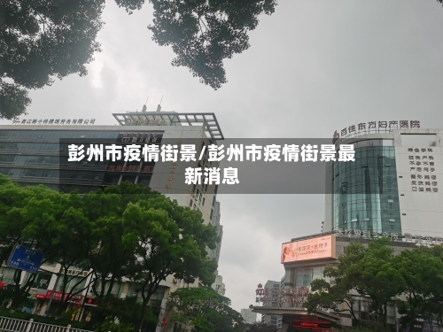 彭州市疫情街景/彭州市疫情街景最新消息-第1张图片