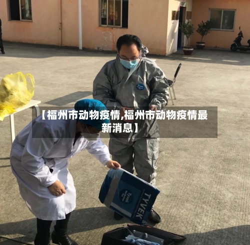 【福州市动物疫情,福州市动物疫情最新消息】-第1张图片
