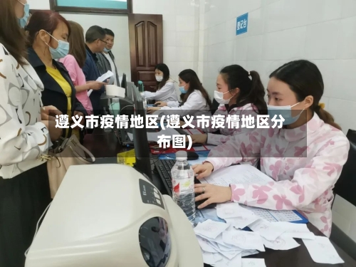 遵义市疫情地区(遵义市疫情地区分布图)-第2张图片