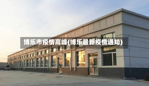 博乐市疫情高峰(博乐最新疫情通知)-第3张图片